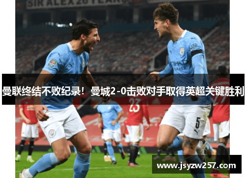 曼联终结不败纪录！曼城2-0击败对手取得英超关键胜利